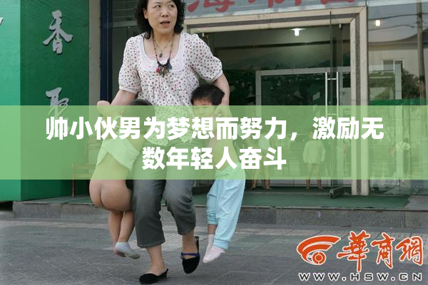 帅小伙男为梦想而努力，激励无数年轻人奋斗