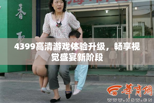 4399高清游戏体验升级，畅享视觉盛宴新阶段
