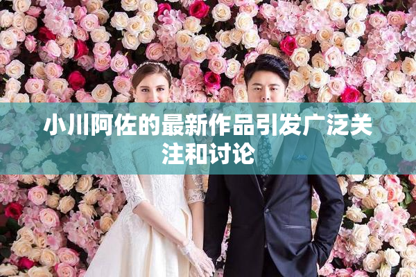 小川阿佐的最新作品引发广泛关注和讨论