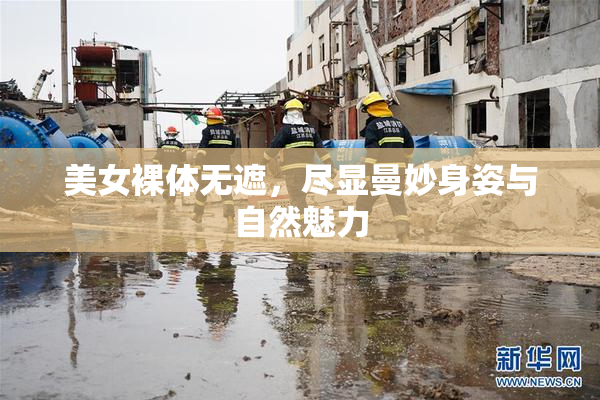 美女裸体无遮，尽显曼妙身姿与自然魅力