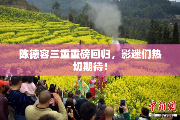 陈德容三重重磅回归，影迷们热切期待！