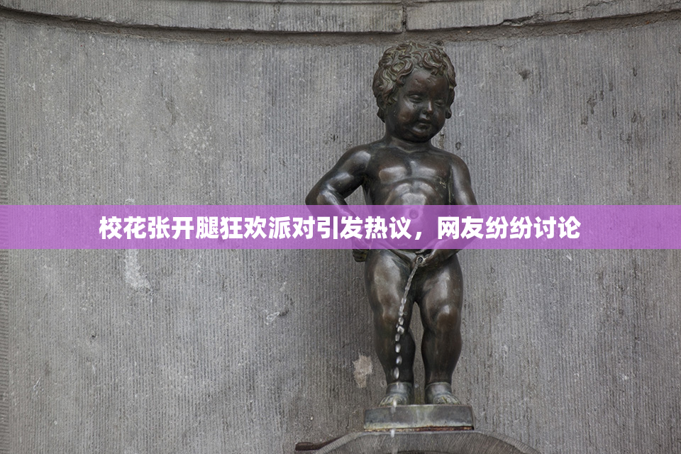 校花张开腿狂欢派对引发热议，网友纷纷讨论
