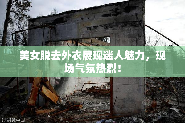 美女脱去外衣展现迷人魅力，现场气氛热烈！