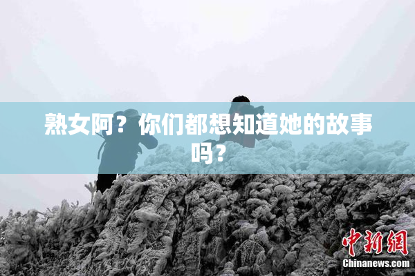 熟女阿？你们都想知道她的故事吗？