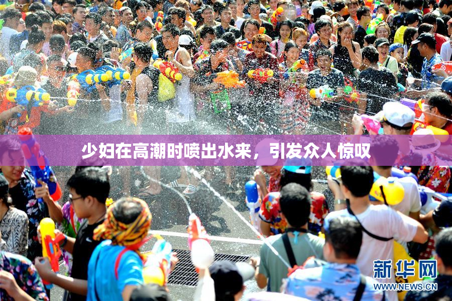 少妇在高潮时喷出水来，引发众人惊叹