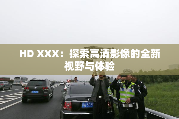 HD XXX：探索高清影像的全新视野与体验