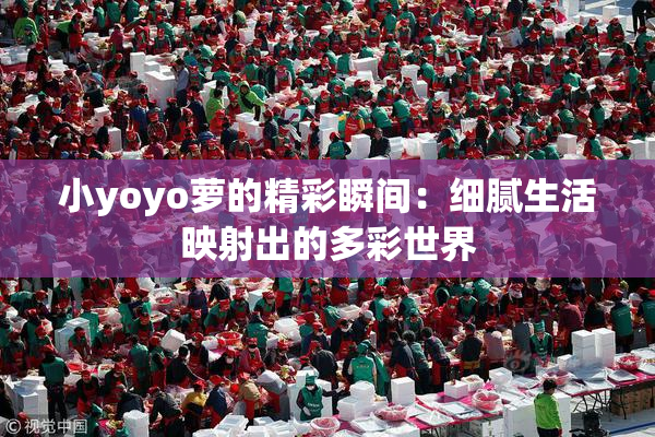 小yoyo萝的精彩瞬间：细腻生活映射出的多彩世界