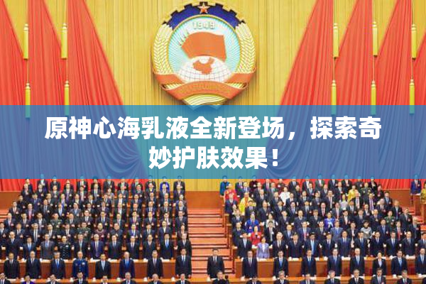 原神心海乳液全新登场，探索奇妙护肤效果！