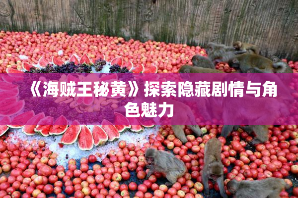《海贼王秘黄》探索隐藏剧情与角色魅力