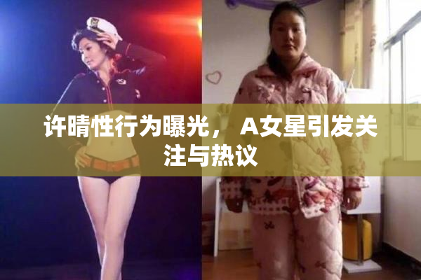 许晴性行为曝光， A女星引发关注与热议