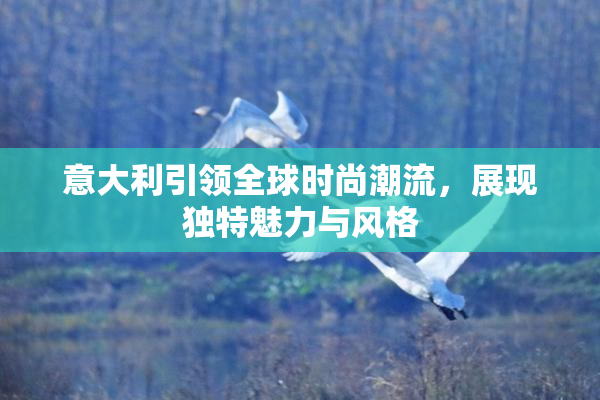 意大利引领全球时尚潮流，展现独特魅力与风格
