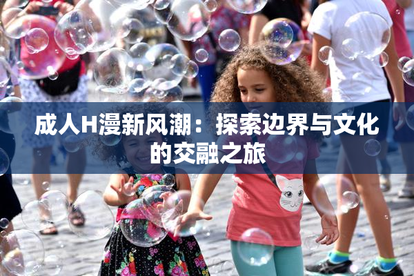 成人H漫新风潮：探索边界与文化的交融之旅