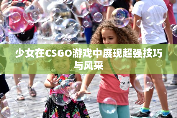 少女在CSGO游戏中展现超强技巧与风采