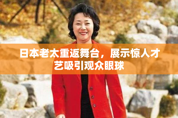 日本老太重返舞台，展示惊人才艺吸引观众眼球