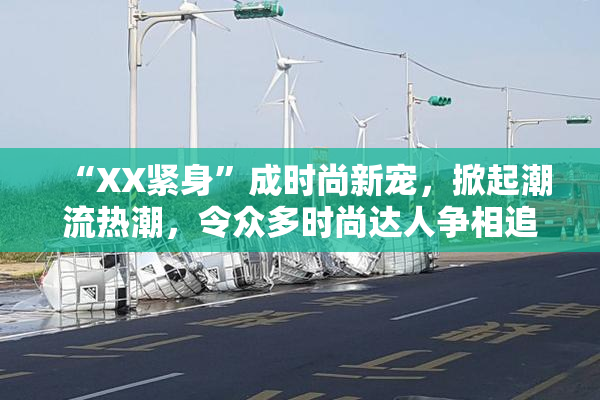 “XX紧身”成时尚新宠，掀起潮流热潮，令众多时尚达人争相追逐！