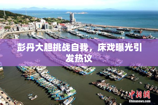 彭丹大胆挑战自我，床戏曝光引发热议