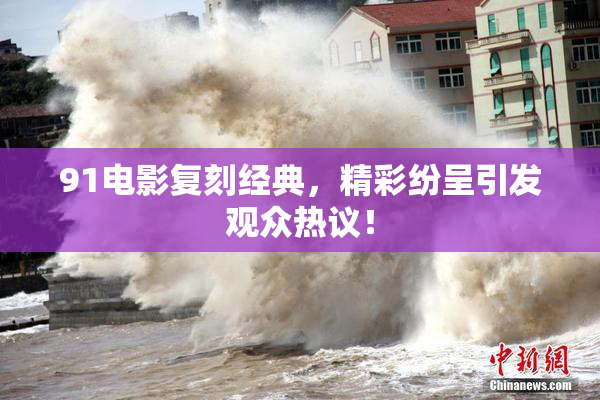 91电影复刻经典，精彩纷呈引发观众热议！