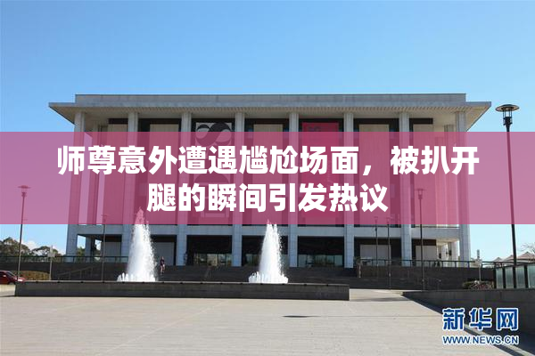 师尊意外遭遇尴尬场面，被扒开腿的瞬间引发热议