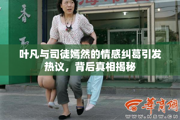 叶凡与司徒嫣然的情感纠葛引发热议，背后真相揭秘