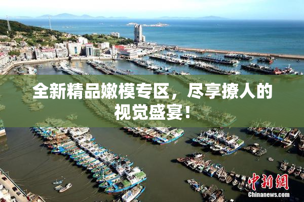 全新精品嫩模专区，尽享撩人的视觉盛宴！