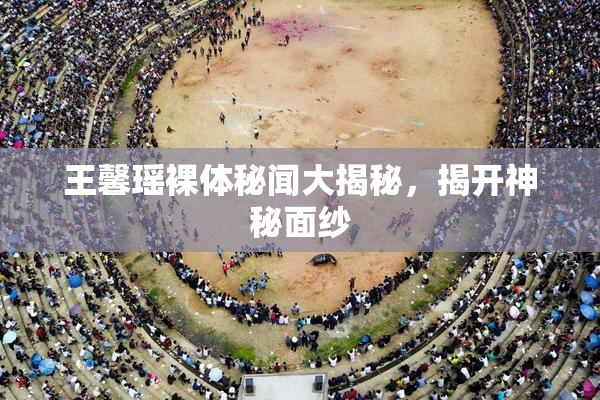 王馨瑶裸体秘闻大揭秘，揭开神秘面纱