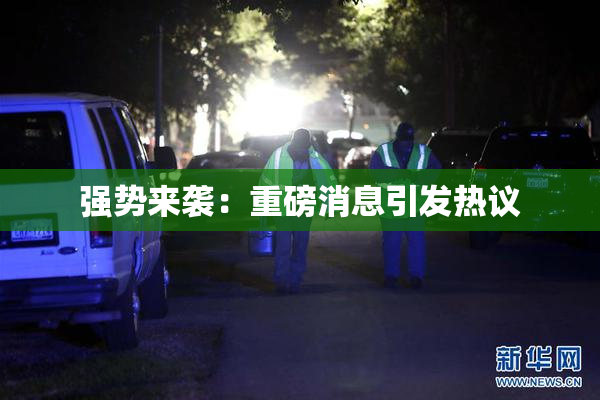 强势来袭：重磅消息引发热议