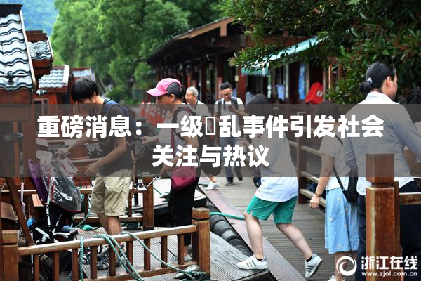 重磅消息：一级婬乱事件引发社会关注与热议