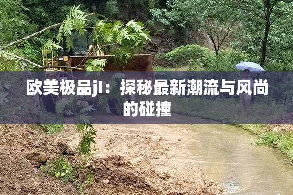 欧美极品jI：探秘最新潮流与风尚的碰撞