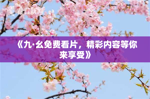 《九·幺免费看片，精彩内容等你来享受》