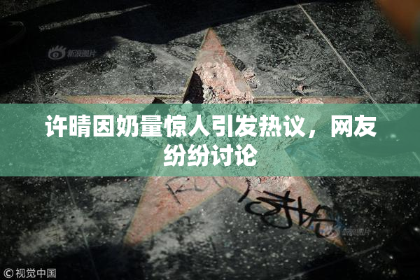 许晴因奶量惊人引发热议，网友纷纷讨论