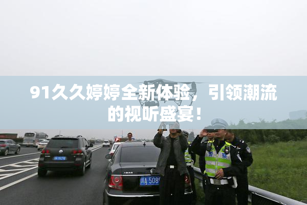 91久久婷婷全新体验，引领潮流的视听盛宴！