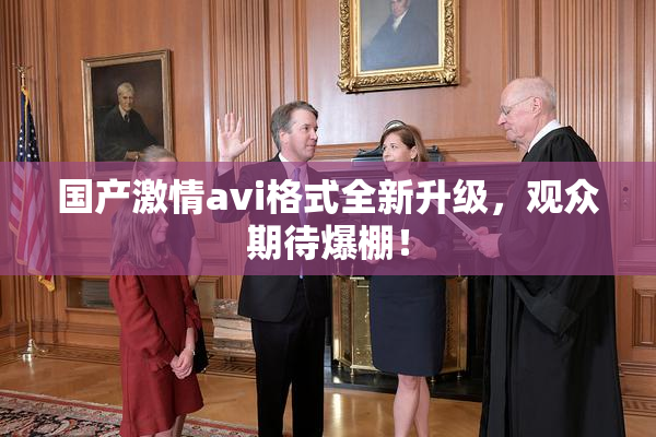 国产激情avi格式全新升级，观众期待爆棚！