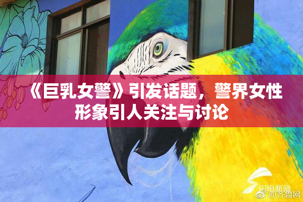 《巨乳女警》引发话题，警界女性形象引人关注与讨论