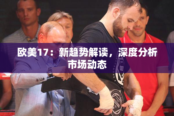 欧美17：新趋势解读，深度分析市场动态