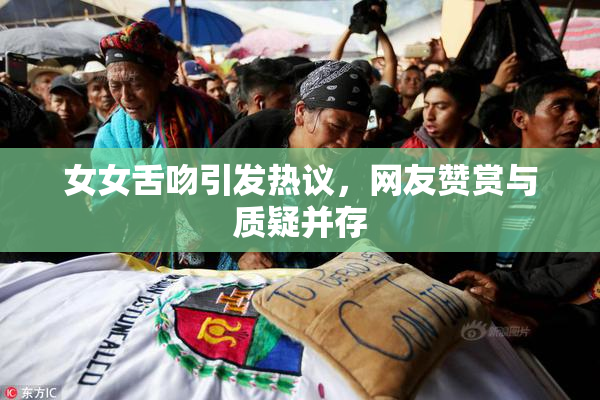 女女舌吻引发热议，网友赞赏与质疑并存