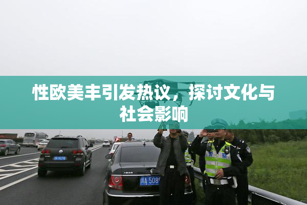 性欧美丰引发热议，探讨文化与社会影响
