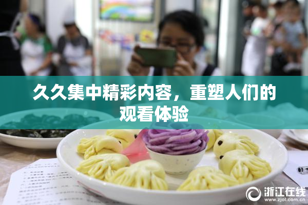 久久集中精彩内容，重塑人们的观看体验