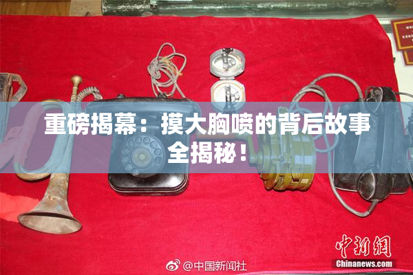 重磅揭幕：摸大胸喷的背后故事全揭秘！