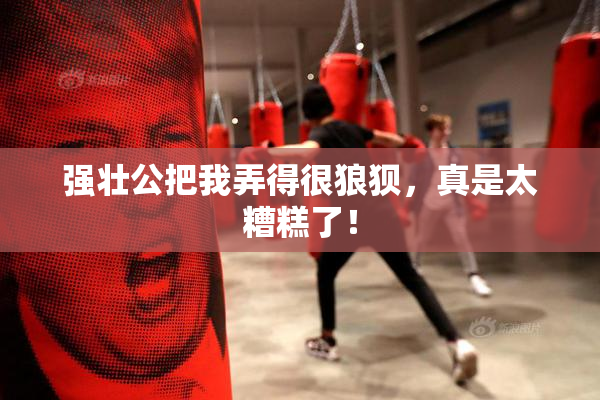 强壮公把我弄得很狼狈，真是太糟糕了！