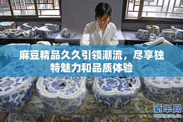 麻豆精品久久引领潮流，尽享独特魅力和品质体验