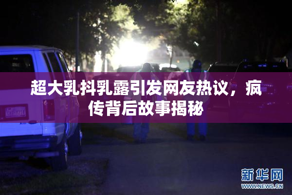 超大乳抖乳露引发网友热议，疯传背后故事揭秘