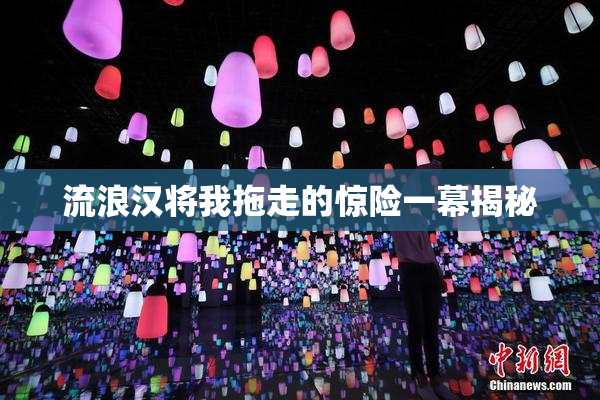 流浪汉将我拖走的惊险一幕揭秘