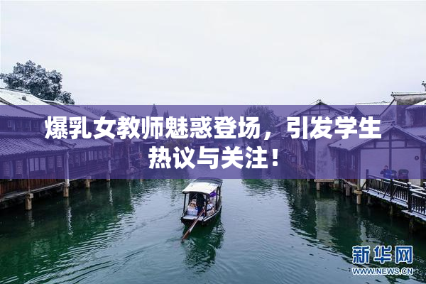 爆乳女教师魅惑登场，引发学生热议与关注！