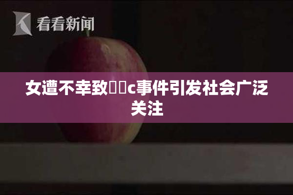 女遭不幸致❌‌c事件引发社会广泛关注