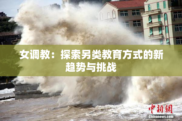 女调教：探索另类教育方式的新趋势与挑战