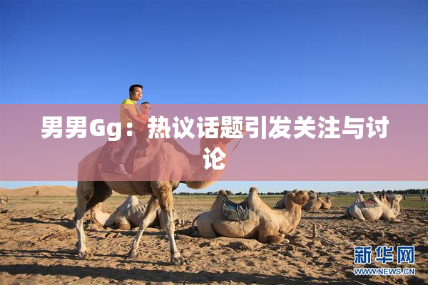 男男Gg：热议话题引发关注与讨论