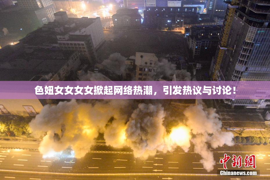 色妞女女女女掀起网络热潮，引发热议与讨论！