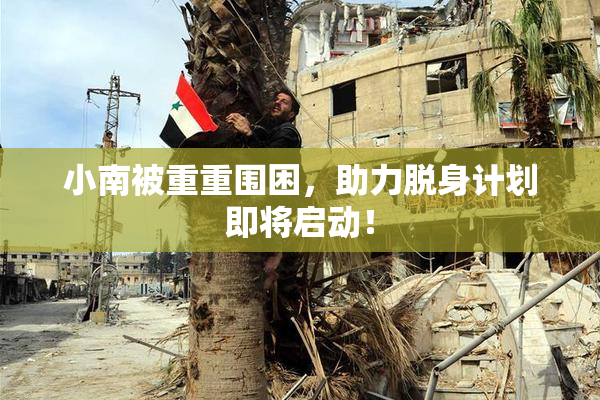小南被重重围困，助力脱身计划即将启动！
