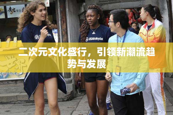 二次元文化盛行，引领新潮流趋势与发展