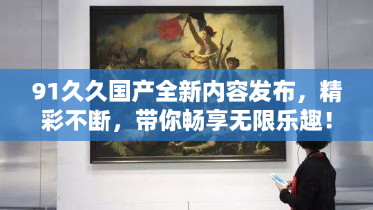 91久久国产全新内容发布，精彩不断，带你畅享无限乐趣！